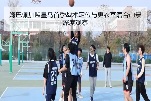 姆巴佩加盟皇马首季战术定位与更衣室磨合前景深度观察