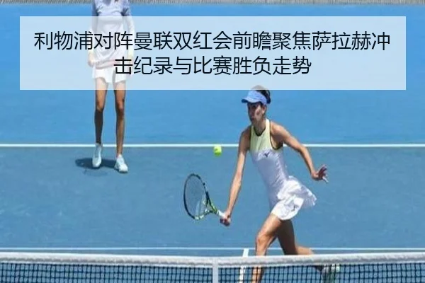 利物浦对阵曼联双红会前瞻聚焦萨拉赫冲击纪录与比赛胜负走势