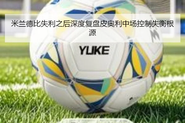 米兰德比失利之后深度复盘皮奥利中场控制失衡根源