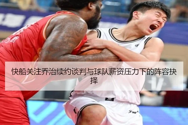 快船关注乔治续约谈判与球队薪资压力下的阵容抉择