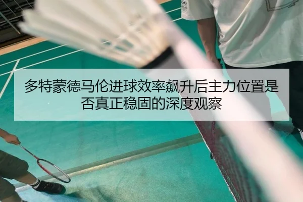 多特蒙德马伦进球效率飙升后主力位置是否真正稳固的深度观察