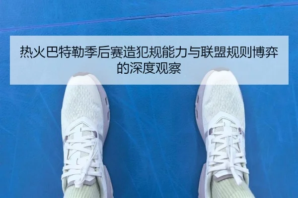 热火巴特勒季后赛造犯规能力与联盟规则博弈的深度观察