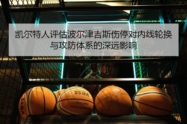 凯尔特人评估波尔津吉斯伤停对内线轮换与攻防体系的深远影响