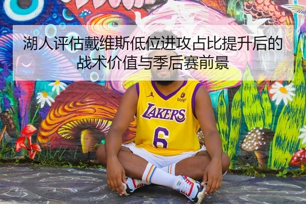 湖人评估戴维斯低位进攻占比提升后的战术价值与季后赛前景