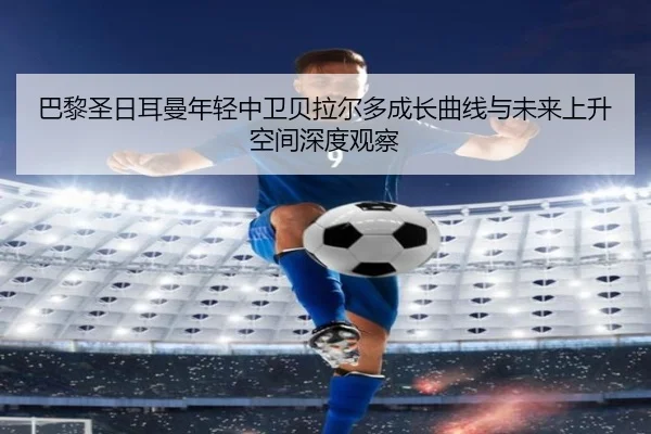 巴黎圣日耳曼年轻中卫贝拉尔多成长曲线与未来上升空间深度观察