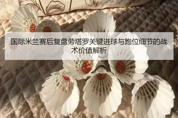 国际米兰赛后复盘劳塔罗关键进球与跑位细节的战术价值解析