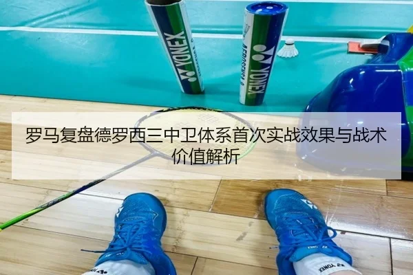 罗马复盘德罗西三中卫体系首次实战效果与战术价值解析
