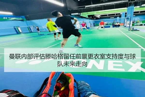 曼联内部评估滕哈格留任前景更衣室支持度与球队未来走向