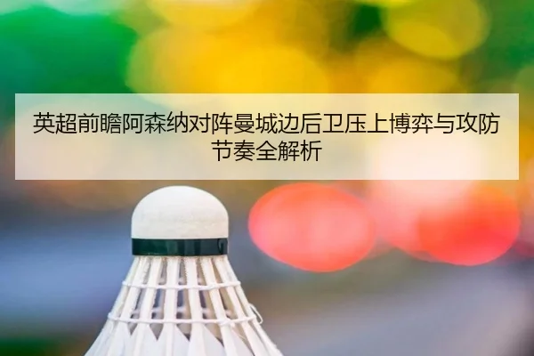 英超前瞻阿森纳对阵曼城边后卫压上博弈与攻防节奏全解析
