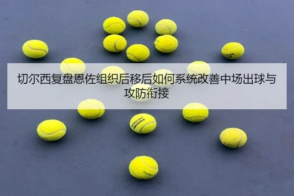 切尔西复盘恩佐组织后移后如何系统改善中场出球与攻防衔接