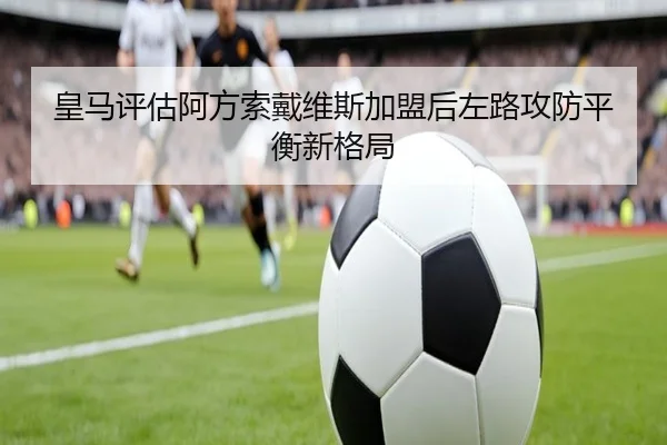 皇马评估阿方索戴维斯加盟后左路攻防平衡新格局