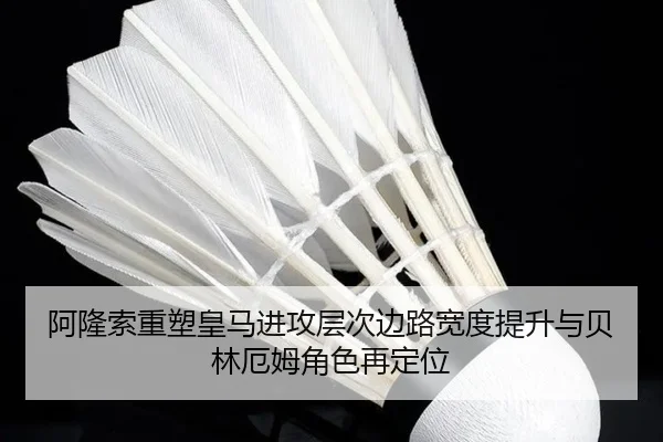 阿隆索重塑皇马进攻层次边路宽度提升与贝林厄姆角色再定位