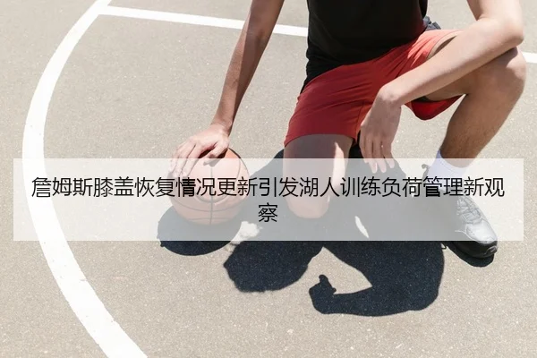 詹姆斯膝盖恢复情况更新引发湖人训练负荷管理新观察